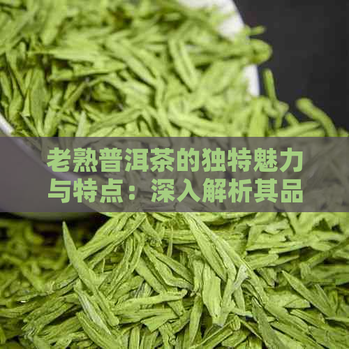 老熟普洱茶的独特魅力与特点：深入解析其品质、口感和功效