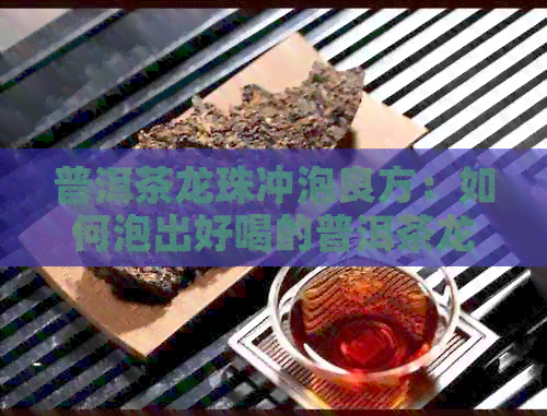 普洱茶龙珠冲泡良方：如何泡出好喝的普洱茶龙珠？