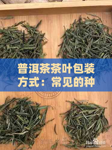 普洱茶茶叶包装方式：常见的种类及其特点解析