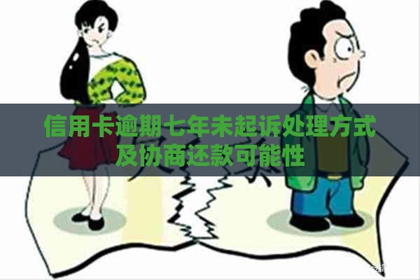 信用卡逾期七年未起诉处理方式及协商还款可能性