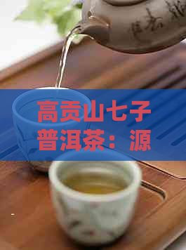 高贡山七子普洱茶：源自云南的独特风味与文化传承