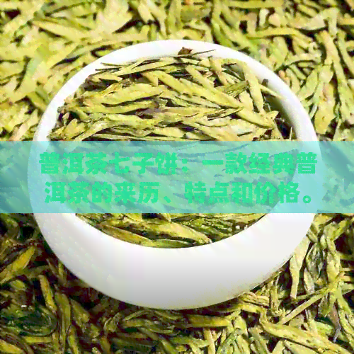 普洱茶七子饼：一款经典普洱茶的来历、特点和价格。