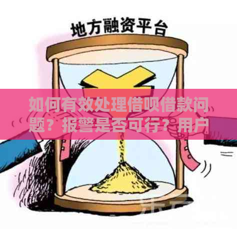 如何有效处理借呗借款问题？报警是否可行？用户可以采取哪些措？