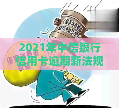 2021年中信银行信用卡逾期新法规解读：全面解析逾期政策与影响