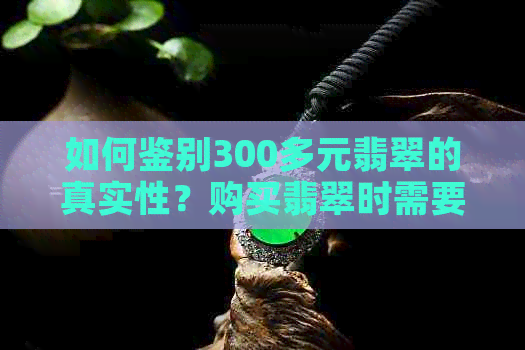 如何鉴别300多元翡翠的真实性？购买翡翠时需要注意哪些因素？