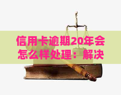 信用卡逾期20年会怎么样处理：解决方法与影响解读