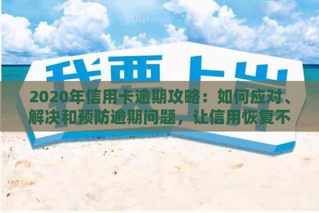 2020年信用卡逾期攻略：如何应对、解决和预防逾期问题，让信用恢复不再难