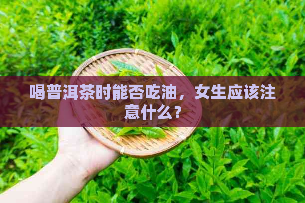 喝普洱茶时能否吃油，女生应该注意什么？