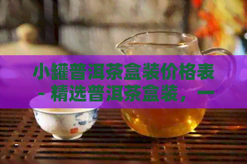 小罐普洱茶盒装价格表 - 精选普洱茶盒装，一览价格表