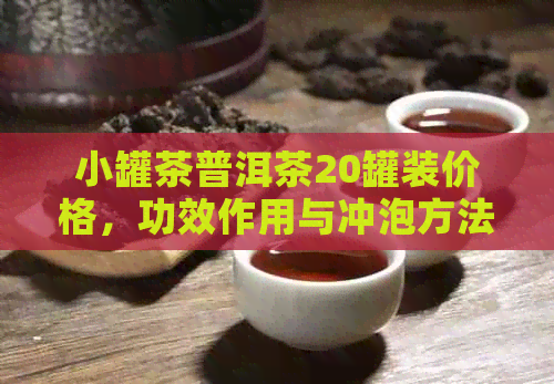 小罐茶普洱茶20罐装价格，功效作用与冲泡方法 - 可折叠15字。