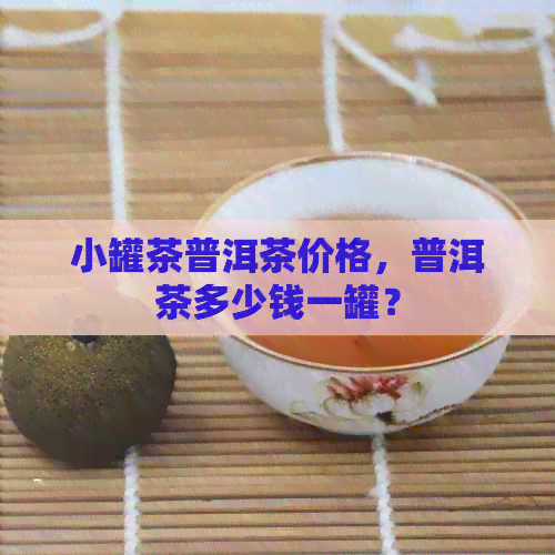 小罐茶普洱茶价格，普洱茶多少钱一罐？