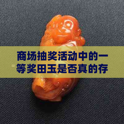 商场抽奖活动中的一等奖田玉是否真的存在？如何避免落入陷阱？