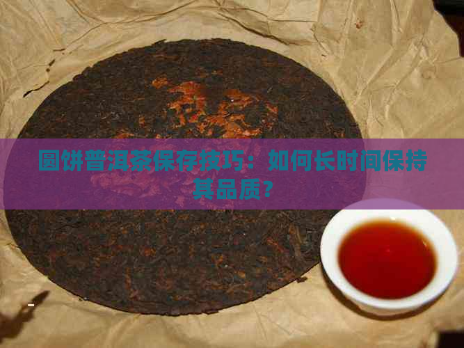 圆饼普洱茶保存技巧：如何长时间保持其品质？