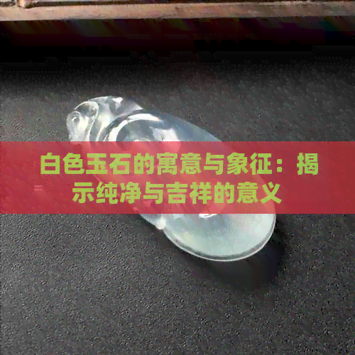 白色玉石的寓意与象征：揭示纯净与吉祥的意义