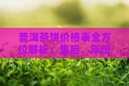 普洱茶饼价格表全方位解析：售后、年份、品质等多方面全面了解