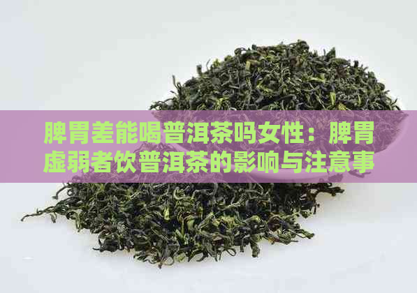 脾胃差能喝普洱茶吗女性：脾胃虚弱者饮普洱茶的影响与注意事项