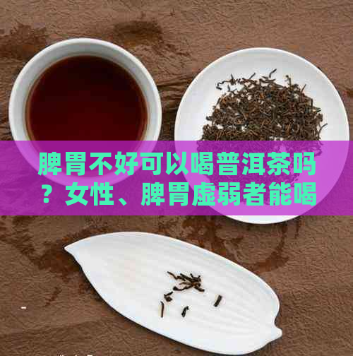 脾胃不好可以喝普洱茶吗？女性、脾胃虚弱者能喝普洱茶吗？