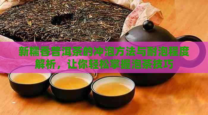 新糯香普洱茶的冲泡方法与耐泡程度解析，让你轻松掌握泡茶技巧