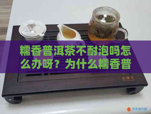 糯香普洱茶不耐泡吗怎么办呀？为什么糯香普洱茶便宜？