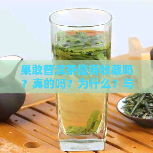 果敢普洱茶值得收藏吗？真的吗？为什么？与云南普洱茶有什么区别？