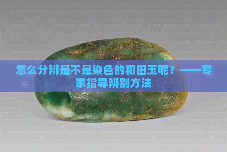 怎么分辨是不是染色的和田玉呢？——专家指导辨别方法