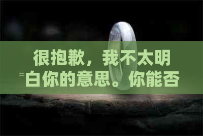 很抱歉，我不太明白你的意思。你能否再解释一下你的问题？??-抱歉我不太明白你的意思 翻译