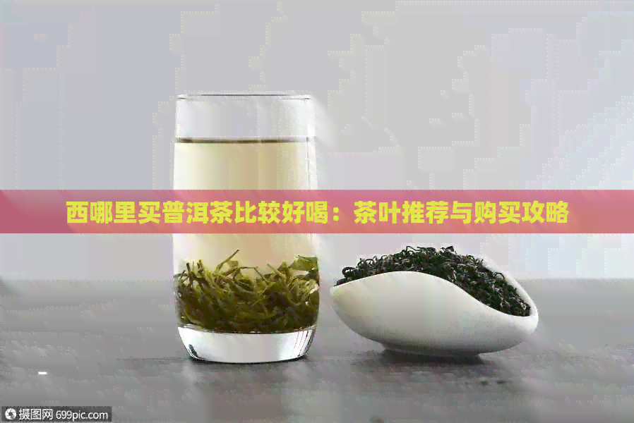 西哪里买普洱茶比较好喝：茶叶推荐与购买攻略