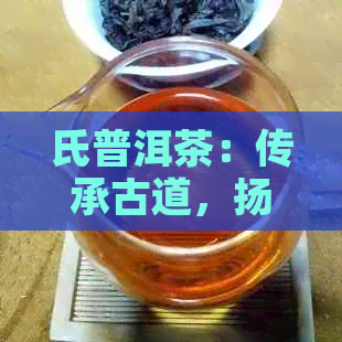 氏普洱茶：传承古道，扬普洱文化的茶艺大师