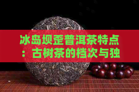 冰岛坝歪普洱茶特点：古树茶的档次与独特魅力