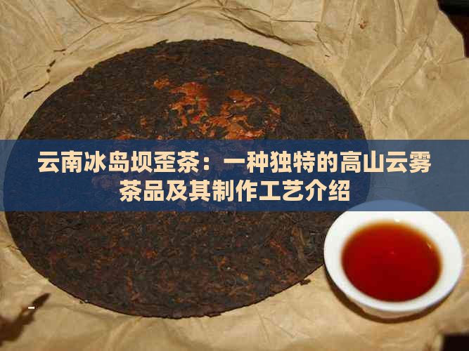 云南冰岛坝歪茶：一种独特的高山云雾茶品及其制作工艺介绍