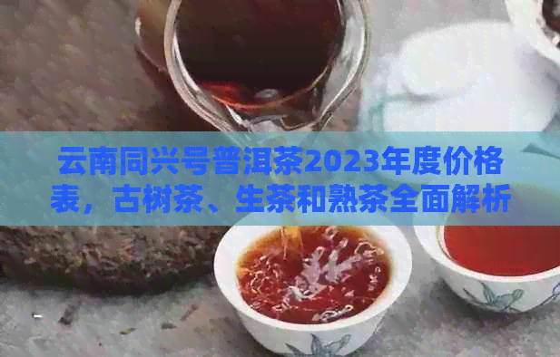 云南同兴号普洱茶2023年度价格表，古树茶、生茶和熟茶全面解析