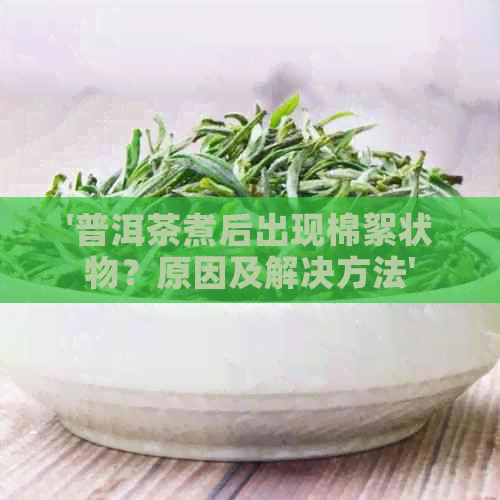 '普洱茶煮后出现棉絮状物？原因及解决方法'