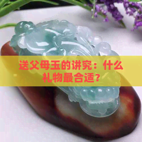 送父母玉的讲究：什么礼物最合适？