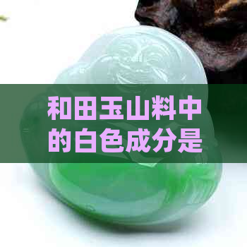 和田玉山料中的白色成分是羊脂玉吗：一种解惑与分析