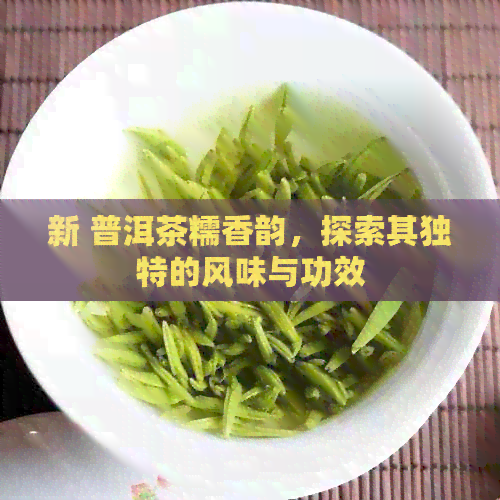 新 普洱茶糯香韵，探索其独特的风味与功效