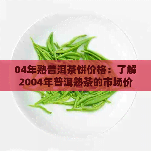 04年熟普洱茶饼价格：了解2004年普洱熟茶的市场价值