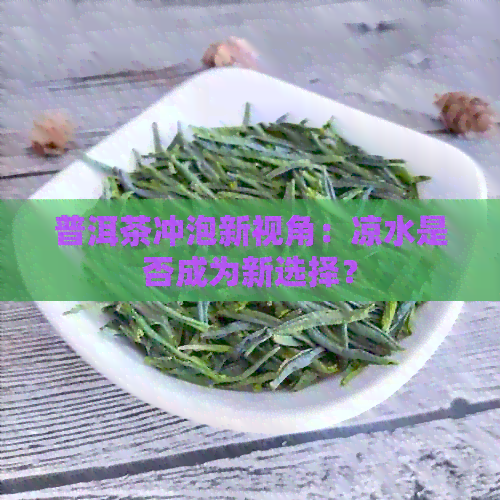 普洱茶冲泡新视角：凉水是否成为新选择？