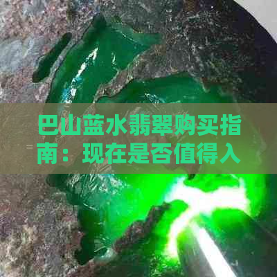 巴山蓝水翡翠购买指南：现在是否值得入手？