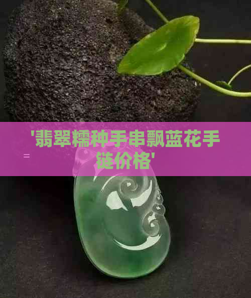 '翡翠糯种手串飘蓝花手链价格'