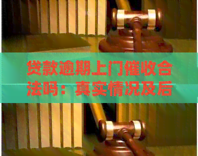 贷款逾期上门合法吗：真实情况及后果全解析