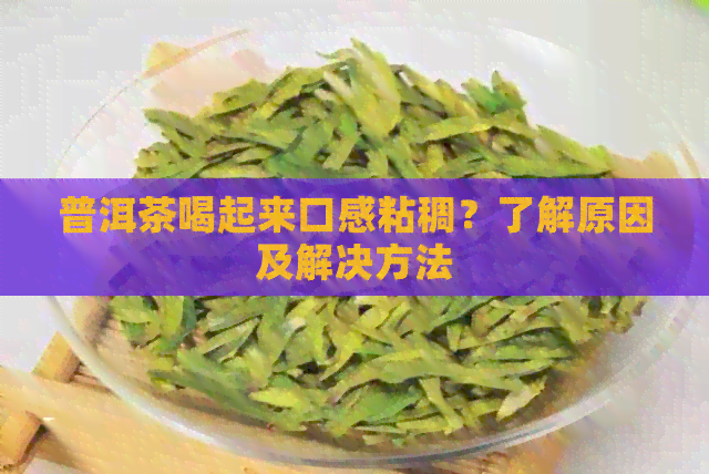 普洱茶喝起来口感粘稠？了解原因及解决方法