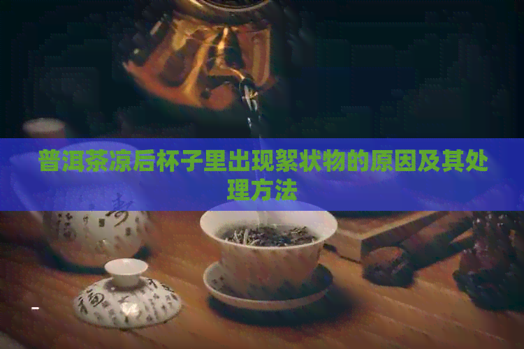 普洱茶凉后杯子里出现絮状物的原因及其处理方法