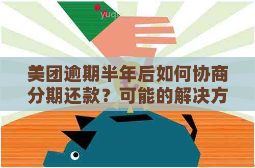 美团逾期半年后如何协商分期还款？可能的解决方案和影响一览