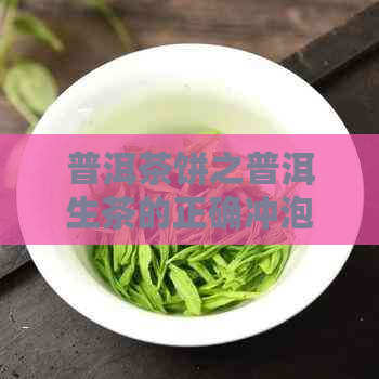 普洱茶饼之普洱生茶的正确冲泡方法，以及其所属类别和与熟茶饼的比较。