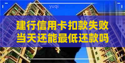 建行信用卡扣款失败当天还能更低还款吗