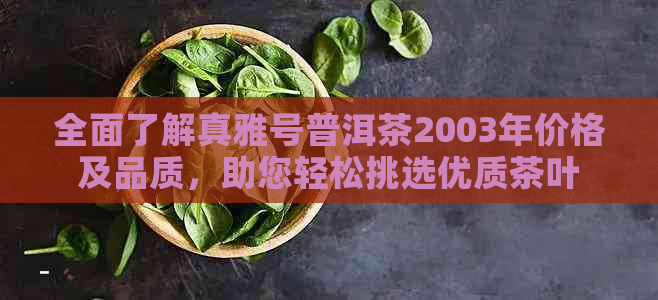 全面了解真雅号普洱茶2003年价格及品质，助您轻松挑选优质茶叶