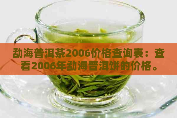 勐海普洱茶2006价格查询表：查看2006年勐海普洱饼的价格。