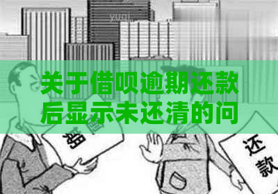 关于借呗逾期还款后显示未还清的问题：解答、原因及解决办法