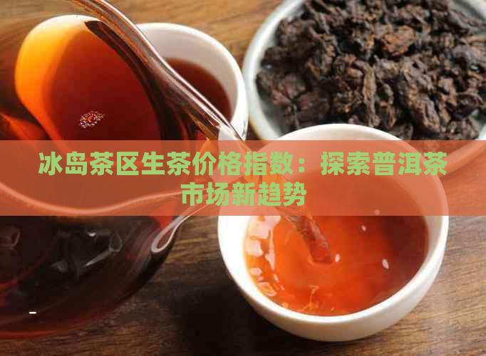 冰岛茶区生茶价格指数：探索普洱茶市场新趋势