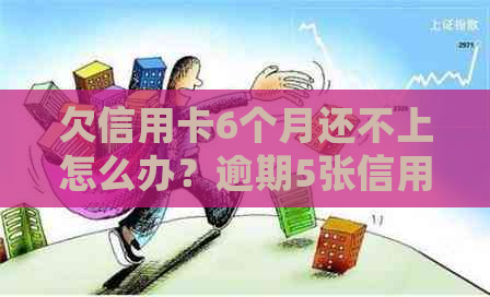 欠信用卡6个月还不上怎么办？逾期5张信用卡6个月后果如何处理？